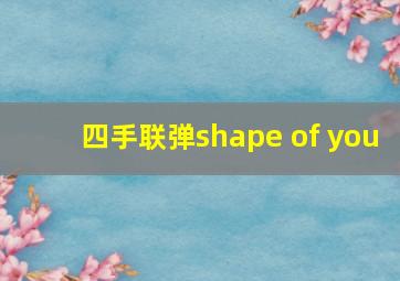 四手联弹shape of you